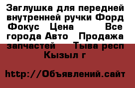 Заглушка для передней внутренней ручки Форд Фокус › Цена ­ 200 - Все города Авто » Продажа запчастей   . Тыва респ.,Кызыл г.